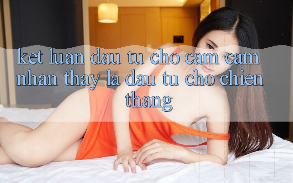 Kết Luận: Đầu Tư Cho Cảm cảm nhận thấy Là Đầu Tư Cho Chiến Thắng