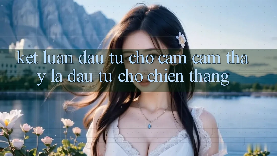 Kết Luận: Đầu Tư Cho Cảm cảm thấy Là Đầu Tư Cho Chiến Thắng