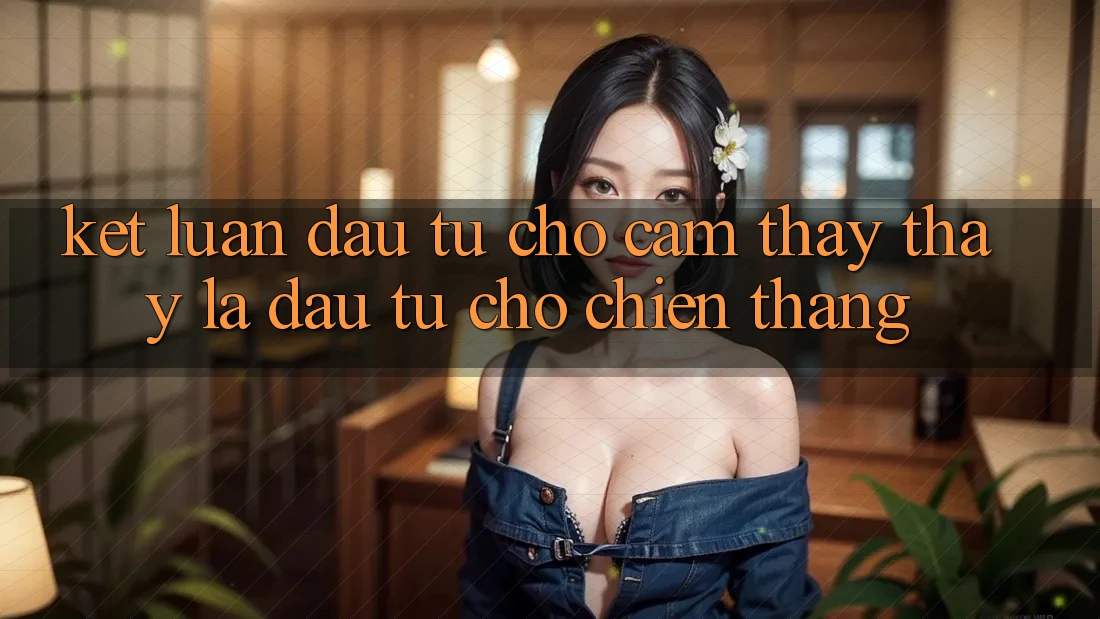 Kết Luận: Đầu Tư Cho Cảm thấy thấy Là Đầu Tư Cho Chiến Thắng
