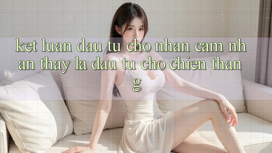 Kết Luận: Đầu Tư Cho Nhận cảm nhận thấy Là Đầu Tư Cho Chiến Thắng