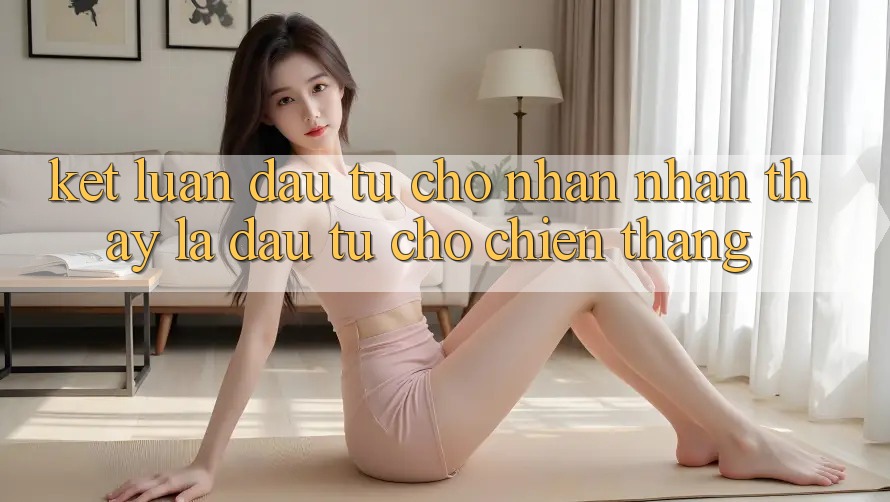 Kết Luận: Đầu Tư Cho Nhận nhận thấy Là Đầu Tư Cho Chiến Thắng