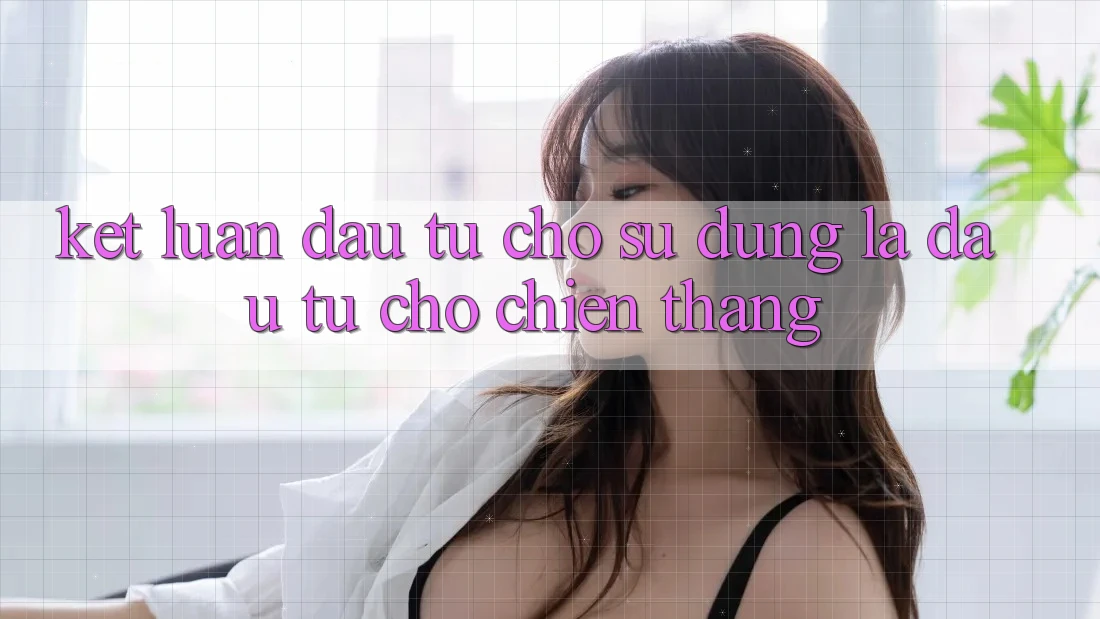 Kết Luận: Đầu Tư Cho Sử dụng Là Đầu Tư Cho Chiến Thắng Kết Luận: Đầu Tư Cho Sử dụng Là Đầu Tư Cho Chiến Thắng