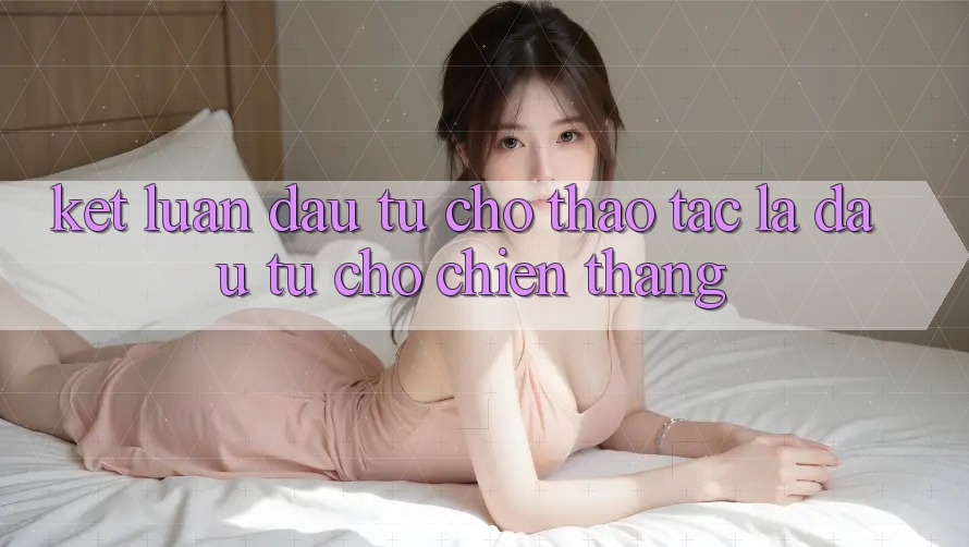 Kết Luận: Đầu Tư Cho Thao tác Là Đầu Tư Cho Chiến Thắng Kết Luận: Đầu Tư Cho Thao tác Là Đầu Tư Cho Chiến Thắng