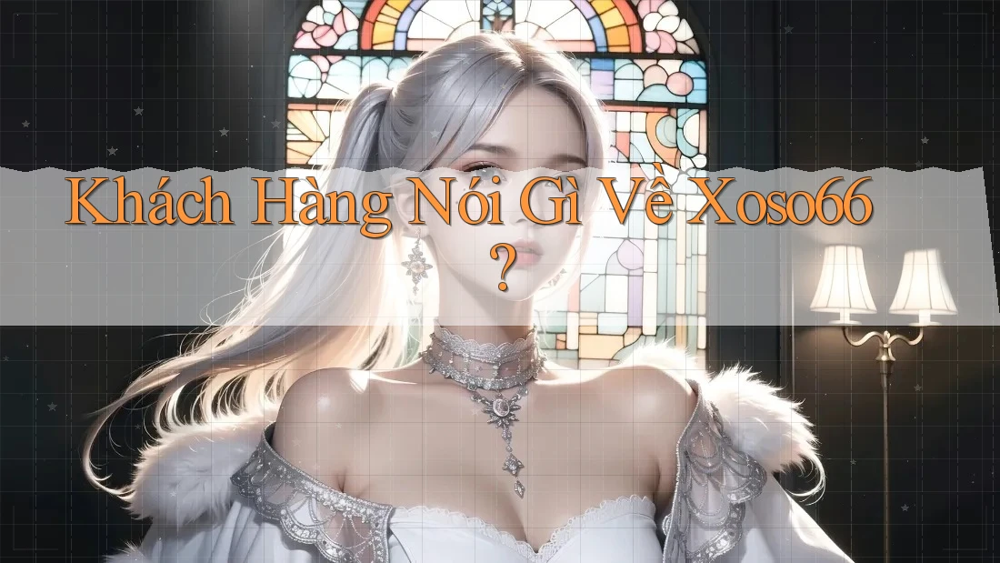 Khách Hàng Nói Gì Về Xoso66?