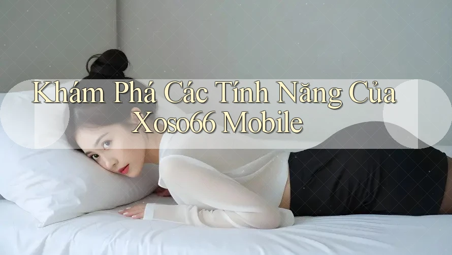 Khám Phá Các Tính Năng Của Xoso66 Mobile