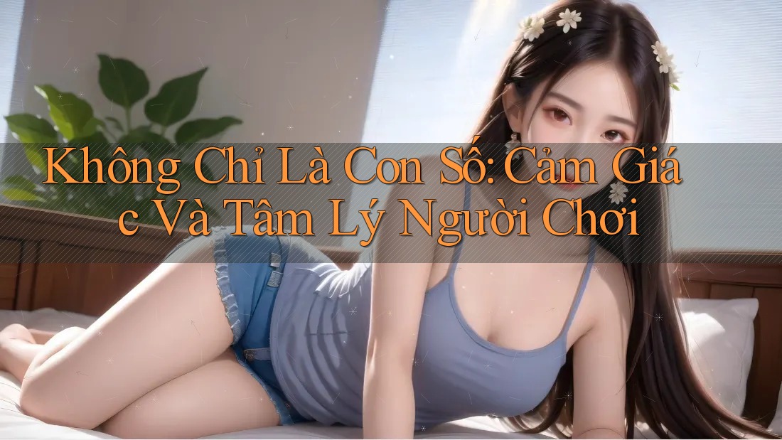 Không Chỉ Là Con Số: Cảm Giác Và Tâm Lý Người Chơi