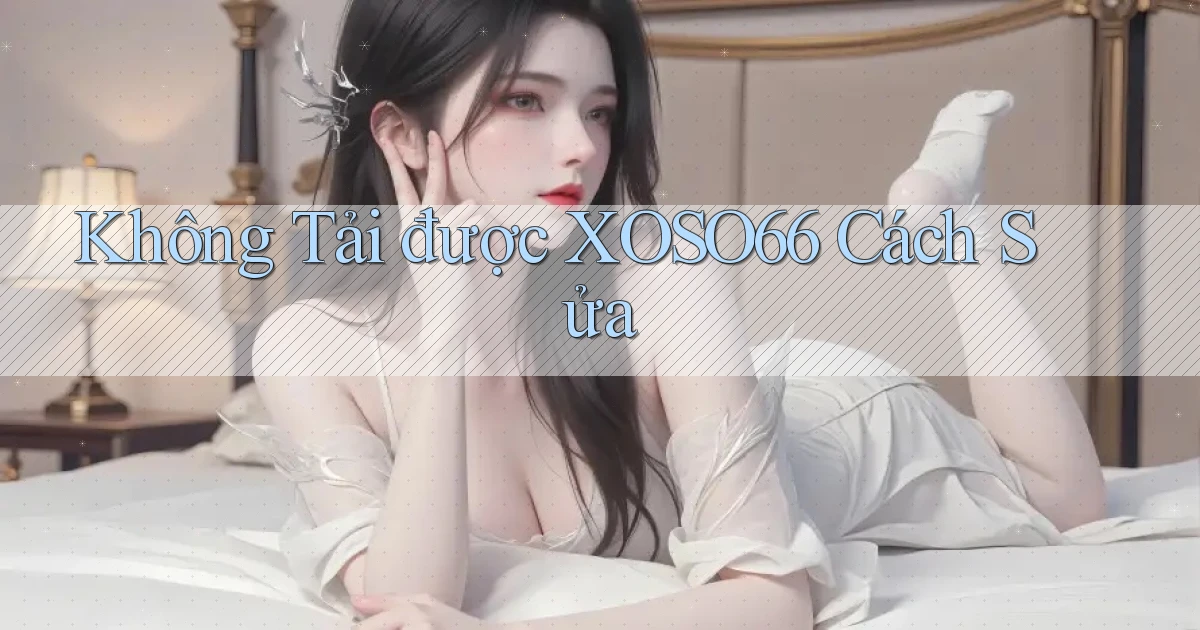 không tải được xoso66 cách sửa