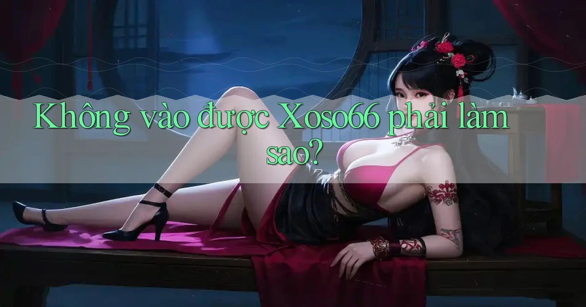 không vào được xoso66 phải làm sao