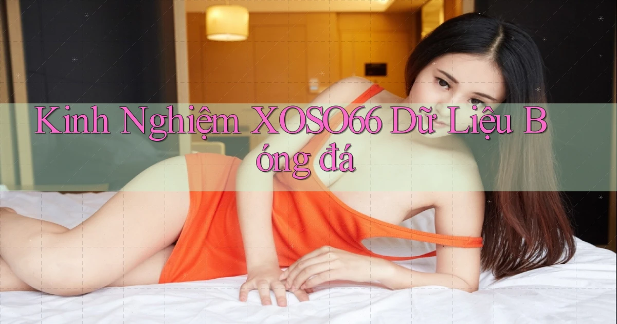 kinh nghiệm xoso66 dữ liệu bóng đá