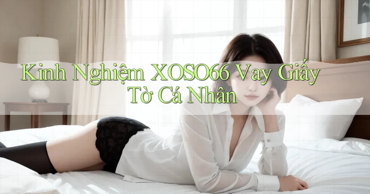 kinh nghiệm xoso66 vay giấy tờ cá nhân