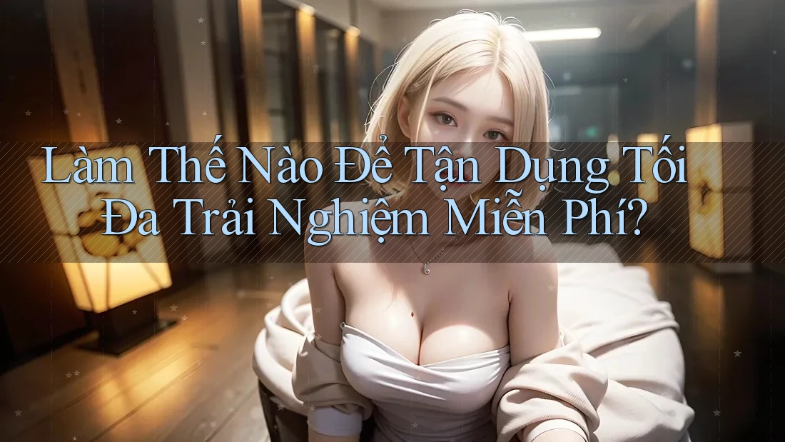 Làm Thế Nào Để Tận Dụng Tối Đa Trải Nghiệm Miễn Phí? Làm Thế Nào Để Tận Dụng Tối Đa Trải Nghiệm Miễn Phí?