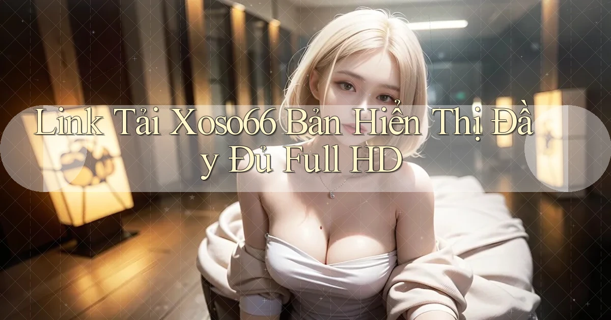 link tải xoso66 bản hiển thị đầy đủ full hd