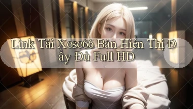 link tải xoso66 bản hiển thị đầy đủ full hd