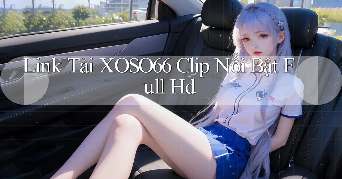 link tải xoso66 clip nổi bật full hd