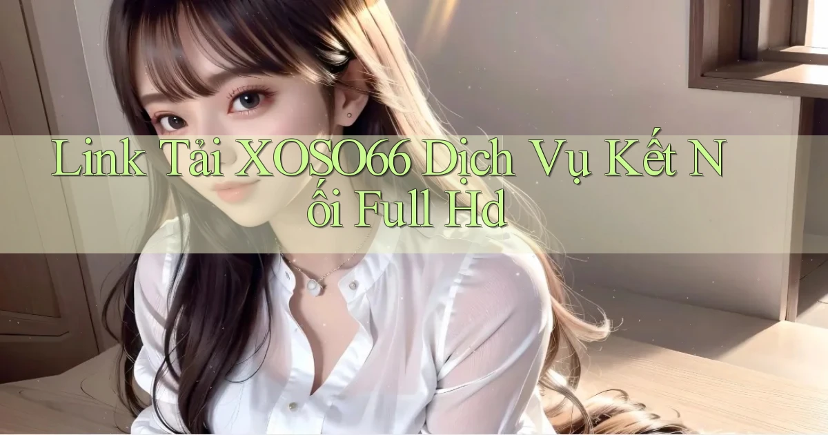 link tải xoso66 dịch vụ kết nối full hd