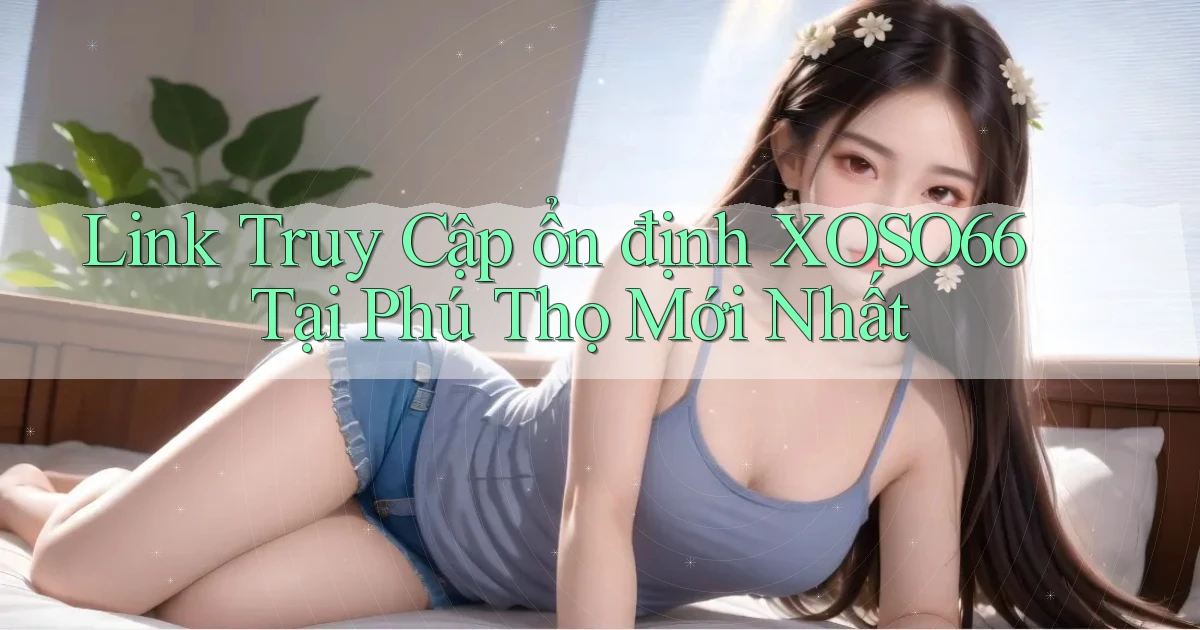 link truy cập ổn định xoso66 tại Phú Thọ mới nhất