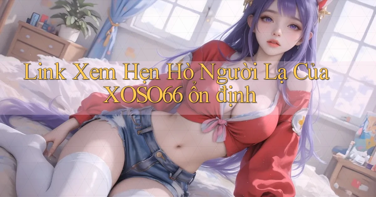 link xem hẹn hò người lạ của xoso66 ổn định