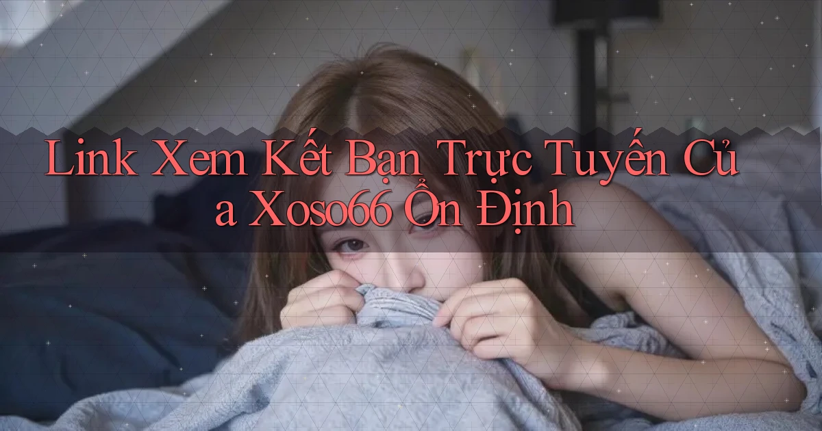 link xem kết bạn trực tuyến của xoso66 ổn định