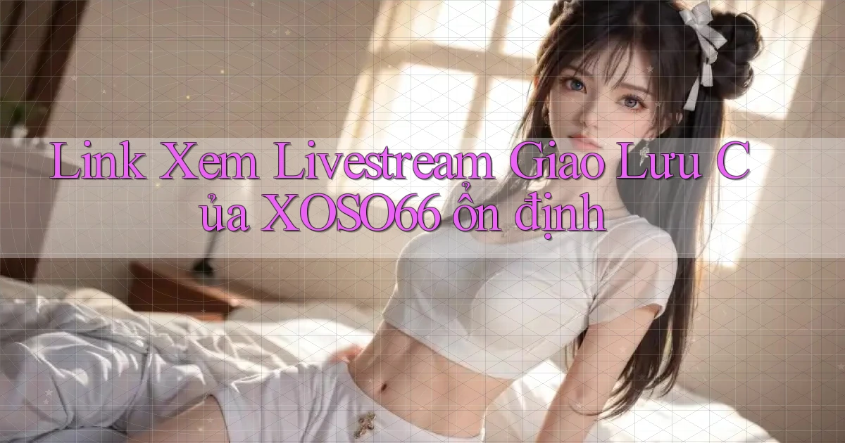 link xem livestream giao lưu của xoso66 ổn định