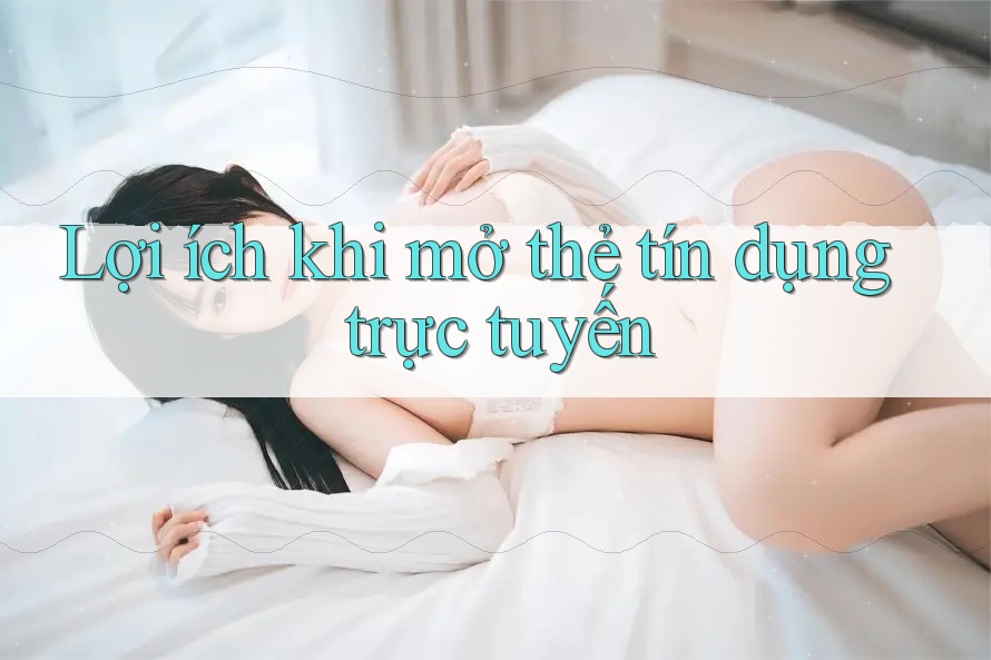 Lợi ích khi mở thẻ tín dụng trực tuyến Lợi ích khi mở thẻ tín dụng trực tuyến