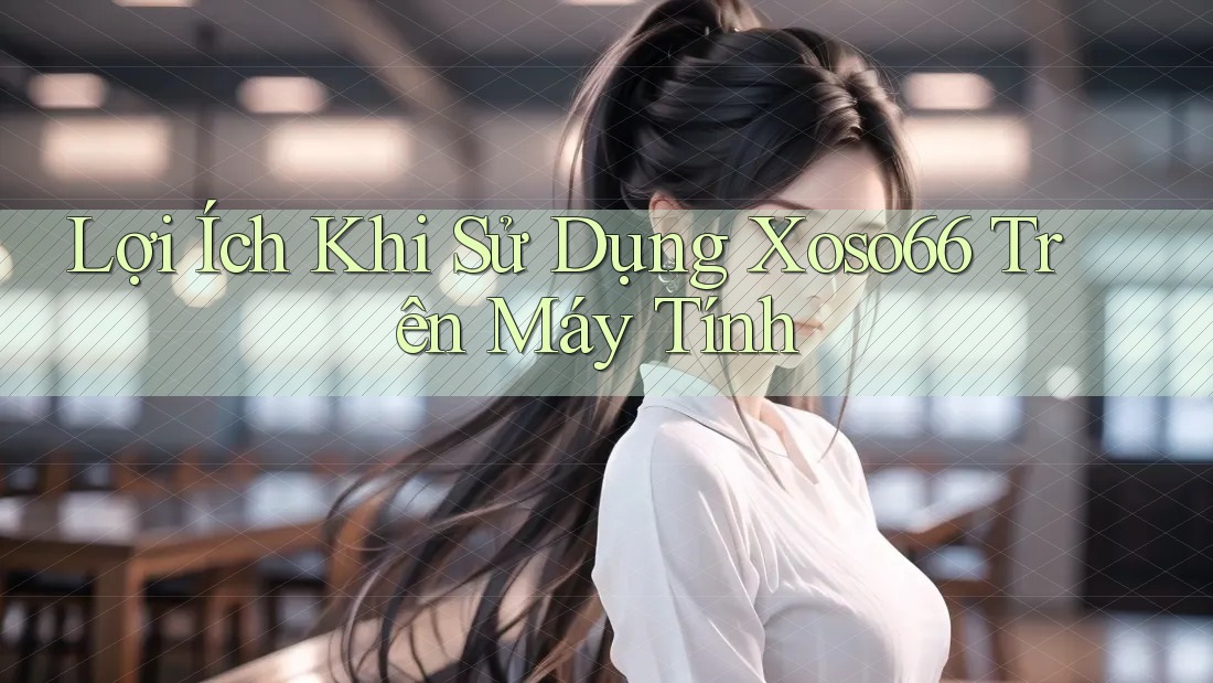 Lợi Ích Khi Sử Dụng Xoso66 Trên Máy Tính