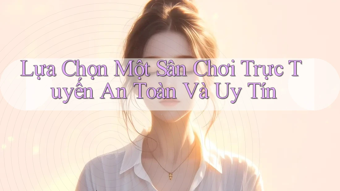 Lựa Chọn Một Sân Chơi Trực Tuyến An Toàn Và Uy Tín