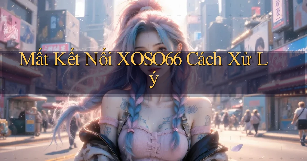 mất kết nối xoso66 cách xử lý