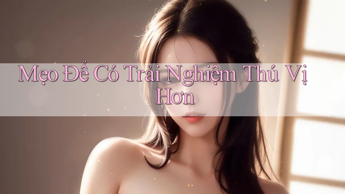 Mẹo Để Có Trải Nghiệm Thú Vị Hơn