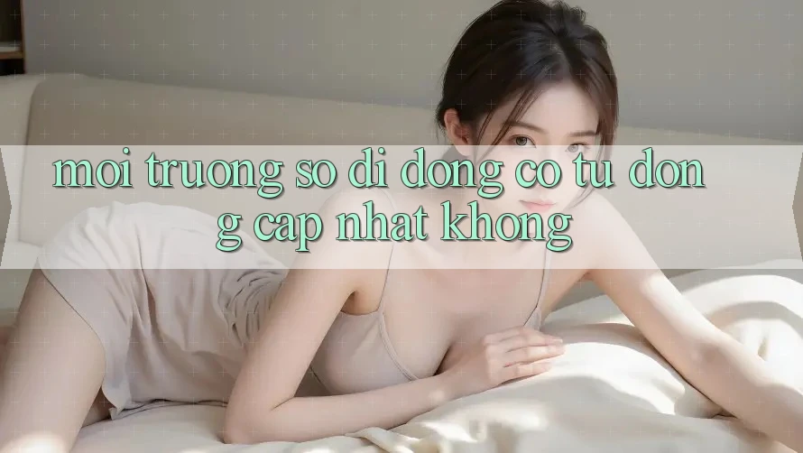 Môi trường số di động có tự động cập nhật không? Môi trường số di động có tự động cập nhật không?