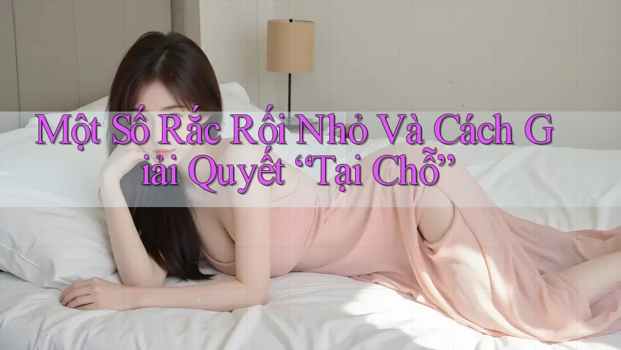 Một Số Rắc Rối Nhỏ Và Cách Giải Quyết “Tại Chỗ”
