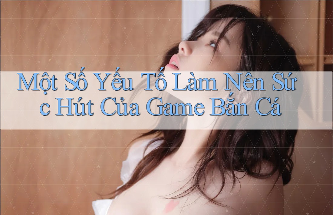 Một Số Yếu Tố Làm Nên Sức Hút Của Game Bắn Cá Một Số Yếu Tố Làm Nên Sức Hút Của Game Bắn Cá