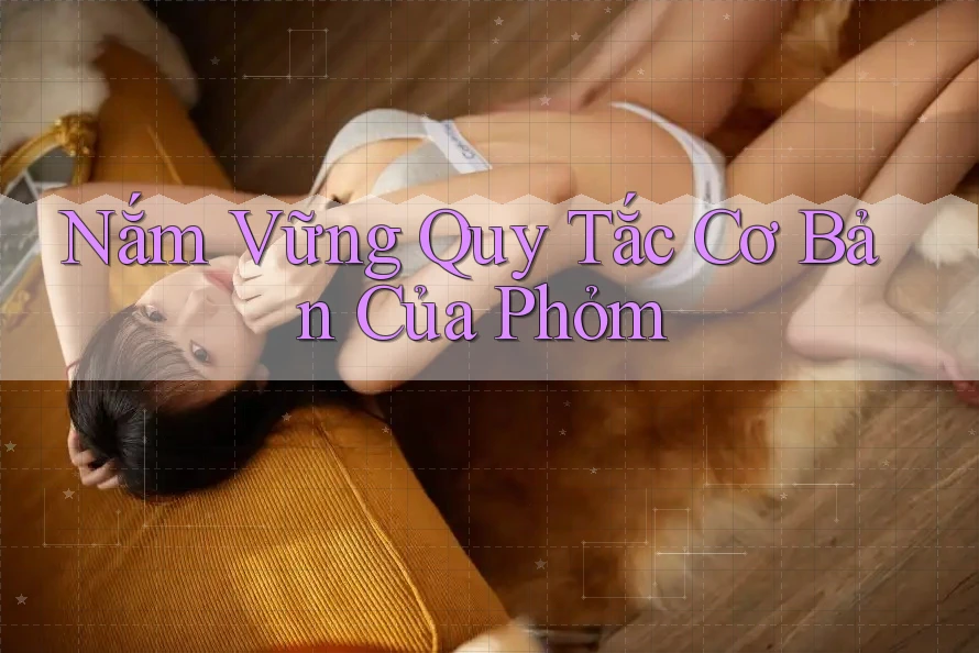 Nắm Vững Quy Tắc Cơ Bản Của Phỏm Nắm Vững Quy Tắc Cơ Bản Của Phỏm
