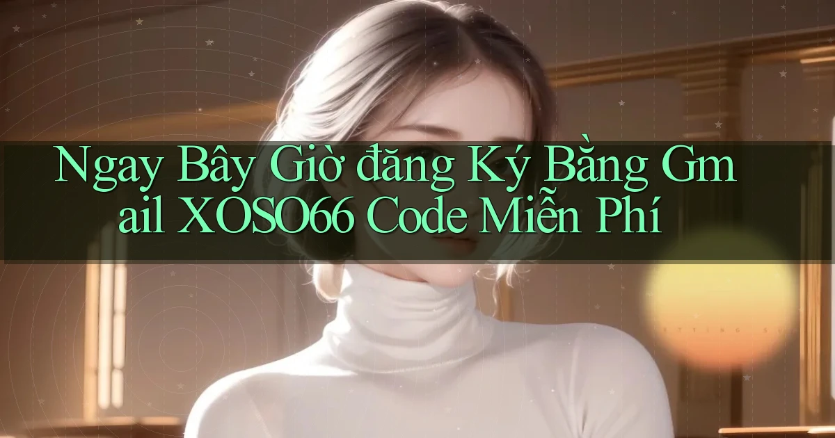 ngay bây giờ đăng ký bằng gmail xoso66 code miễn phí