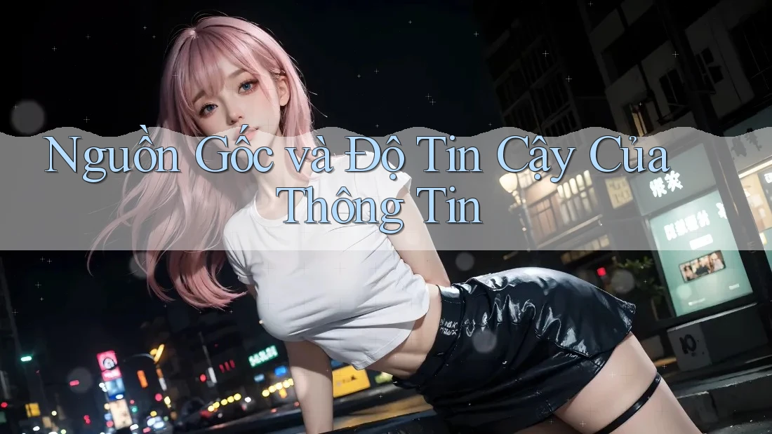 Nguồn Gốc và Độ Tin Cậy Của Thông Tin