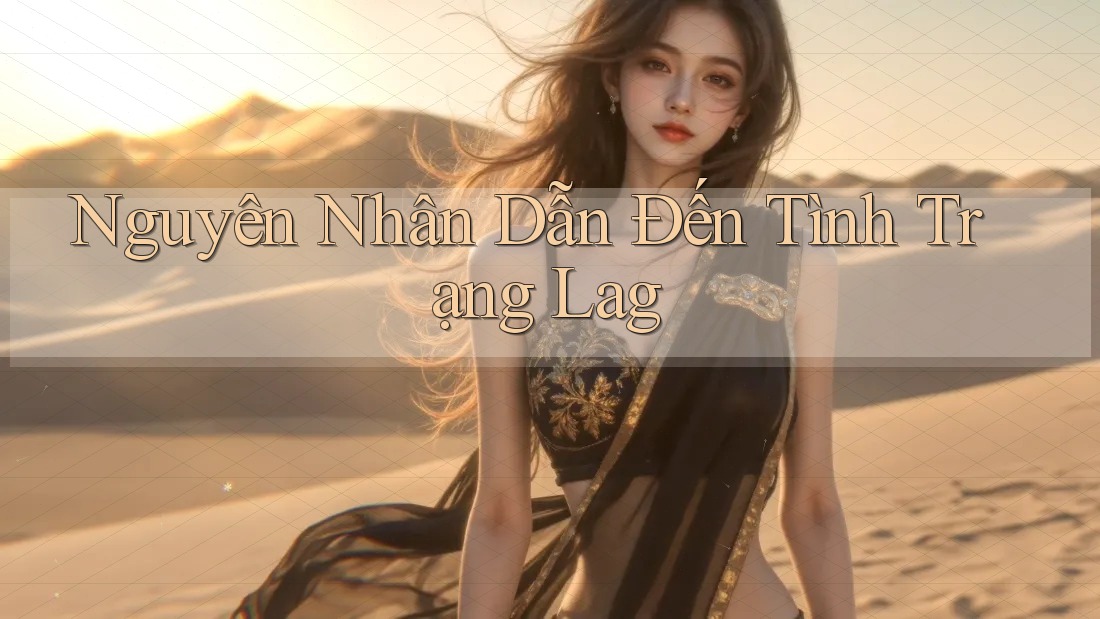 Nguyên Nhân Dẫn Đến Tình Trạng Lag Nguyên Nhân Dẫn Đến Tình Trạng Lag