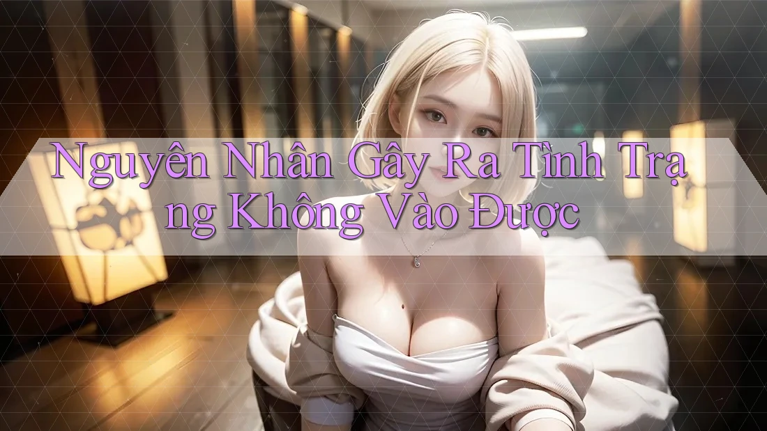 Nguyên Nhân Gây Ra Tình Trạng Không Vào Được Nguyên Nhân Gây Ra Tình Trạng Không Vào Được