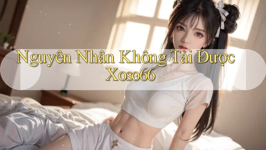 Nguyên Nhân Không Tải Được Xoso66