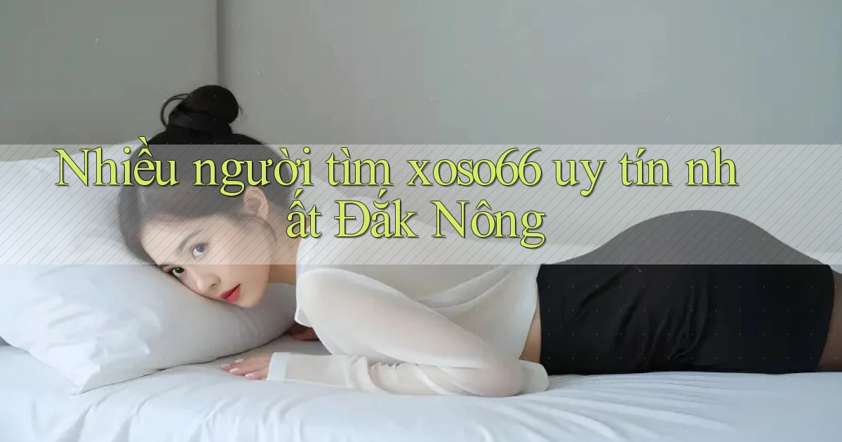nhiều người tìm xoso66 uy tín nhất Đắk Nông