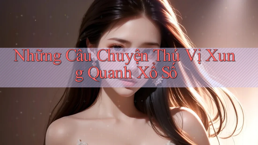 Những Câu Chuyện Thú Vị Xung Quanh Xổ Số