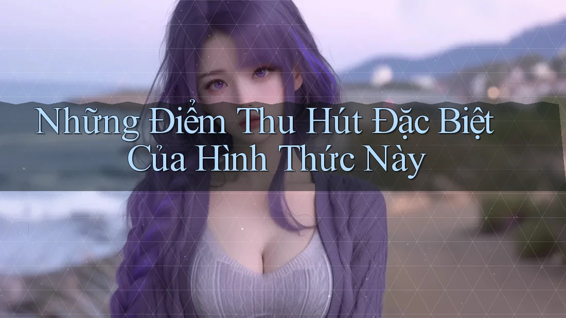Những Điểm Thu Hút Đặc Biệt Của Hình Thức Này Những Điểm Thu Hút Đặc Biệt Của Hình Thức Này