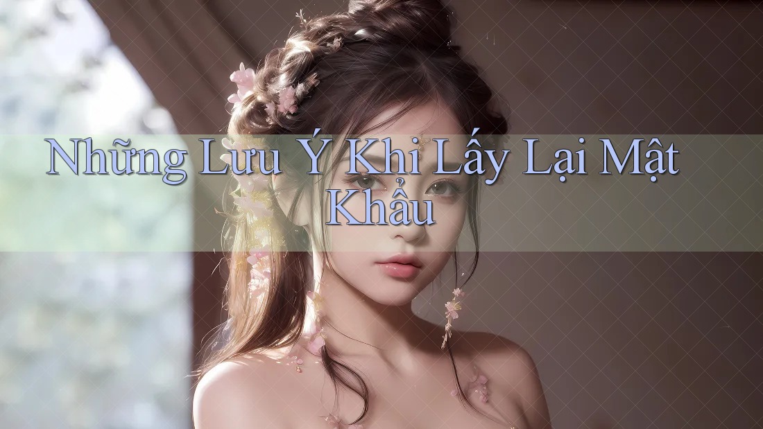 Những Lưu Ý Khi Lấy Lại Mật Khẩu Những Lưu Ý Khi Lấy Lại Mật Khẩu