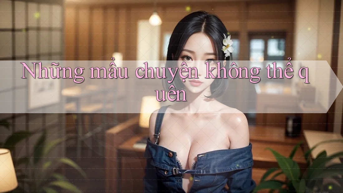Những mẩu chuyện không thể quên
