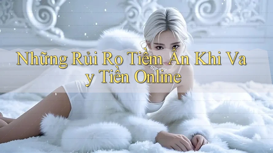Những Rủi Ro Tiềm Ẩn Khi Vay Tiền Online