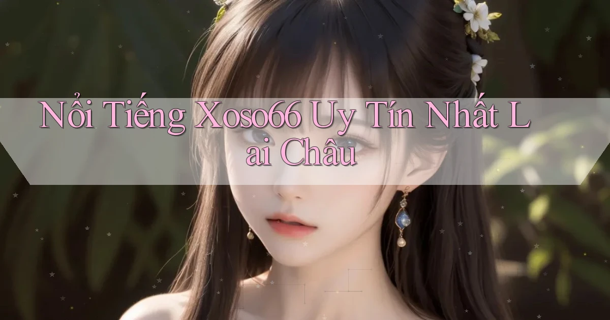 nổi tiếng xoso66 uy tín nhất Lai Châu