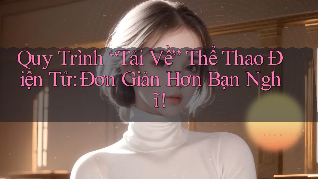 Quy Trình “Tải Về” Thể Thao Điện Tử: Đơn Giản Hơn Bạn Nghĩ! Quy Trình “Tải Về” Thể Thao Điện Tử: Đơn Giản Hơn Bạn Nghĩ!