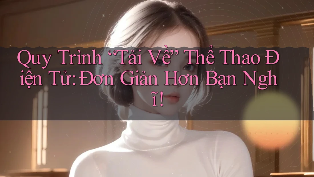 Quy Trình “Tải Về” Thể Thao Điện Tử: Đơn Giản Hơn Bạn Nghĩ!