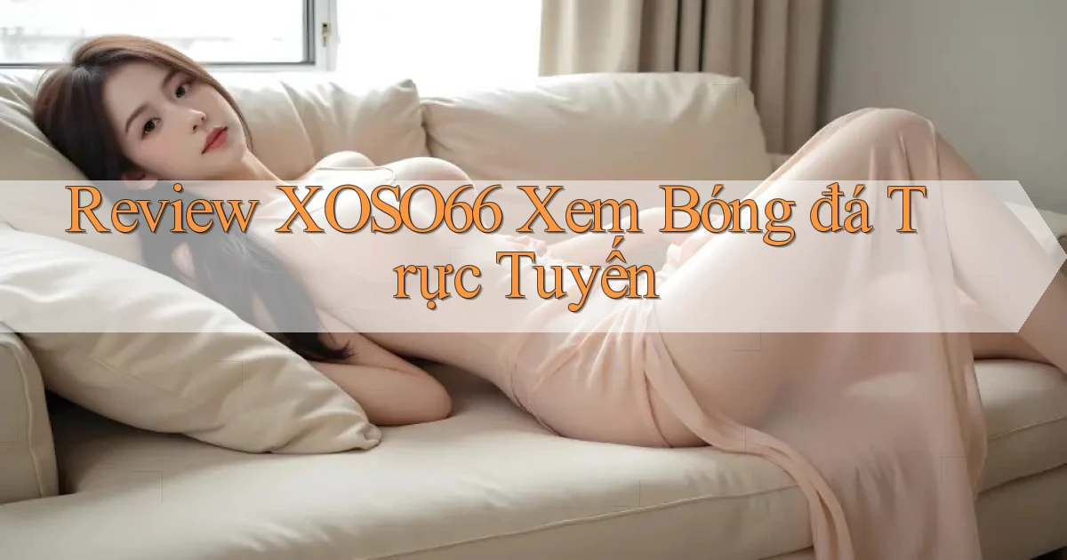 review xoso66 xem bóng đá trực tuyến