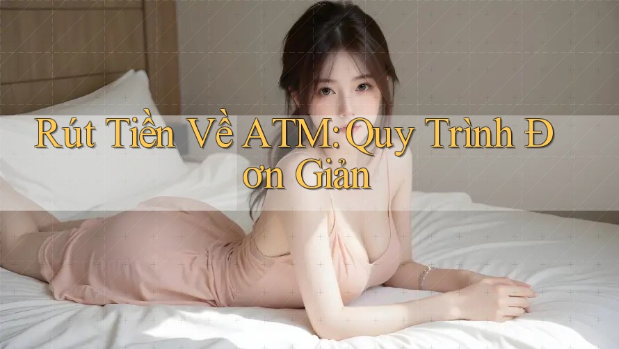 Rút Tiền Về ATM: Quy Trình Đơn Giản Rút Tiền Về ATM: Quy Trình Đơn Giản