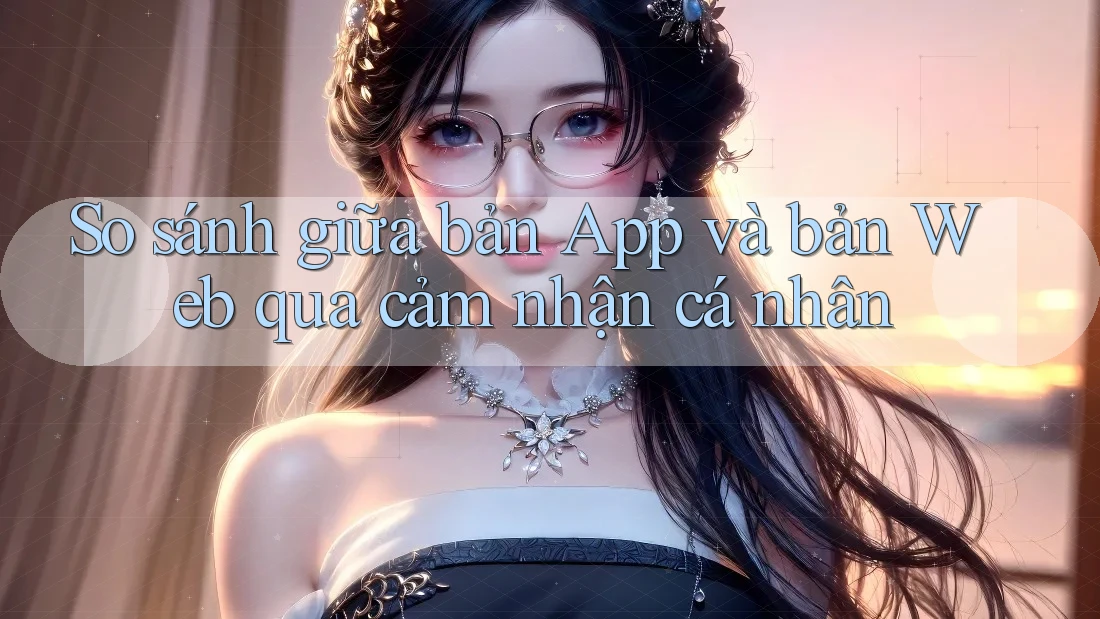 So sánh giữa bản App và bản Web qua cảm nhận cá nhân