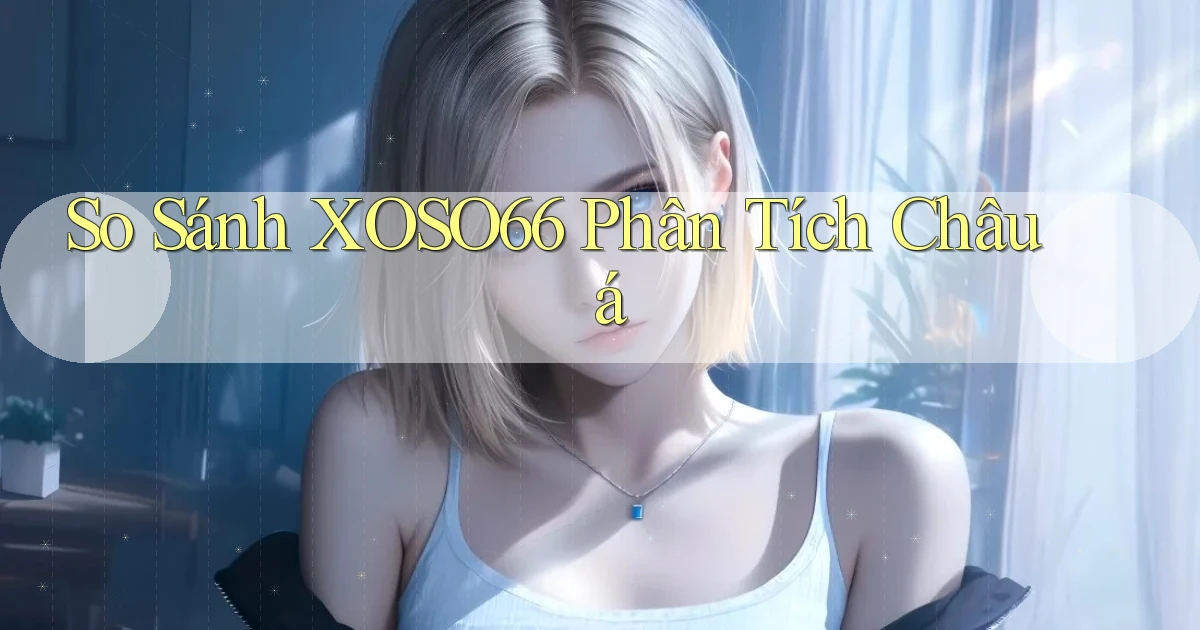 so sánh xoso66 phân tích châu á